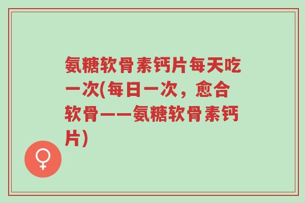 氨糖软骨素钙片每天吃一次(每日一次,愈合软骨——氨糖软骨素钙片)-第1张图片-超越 氨糖软骨素钙片每天吃一次(每日一次,愈合软骨——氨糖软骨素钙片)-第1张图片-超越