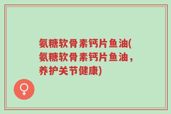 氨糖软骨素钙片鱼油(氨糖软骨素钙片鱼油,养护关节健康)-第1张图片-超越 氨糖软骨素钙片鱼油(氨糖软骨素钙片鱼油,养护关节健康)-第1张图片-超越