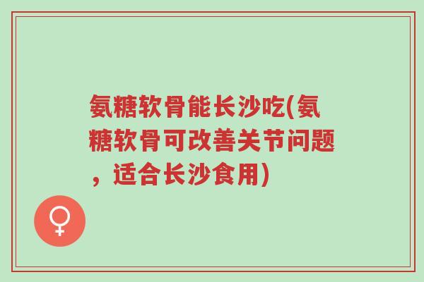 氨糖软骨能长沙吃(氨糖软骨可改善关节问题,适合长沙食用)-第1张图片-超越 氨糖软骨能长沙吃(氨糖软骨可改善关节问题,适合长沙食用)-第1张图片-超越