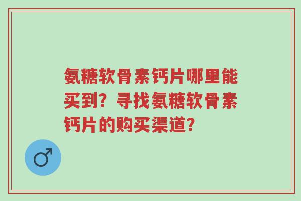 氨糖软骨素钙片哪里能买到?寻找氨糖软骨素钙片的购买渠道?-第1张图片-超越 氨糖软骨素钙片哪里能买到?寻找氨糖软骨素钙片的购买渠道?-第1张图片-超越
