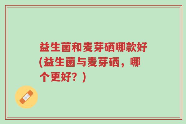 益生菌和麦芽硒哪款好(益生菌与麦芽硒,哪个更好?)-第1张图片-超越 益生菌和麦芽硒哪款好(益生菌与麦芽硒,哪个更好?)-第1张图片-超越