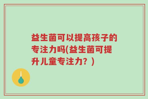 益生菌可以提高孩子的专注力吗(益生菌可提升儿童专注力?)-第1张图片-超越 益生菌可以提高孩子的专注力吗(益生菌可提升儿童专注力?)-第1张图片-超越