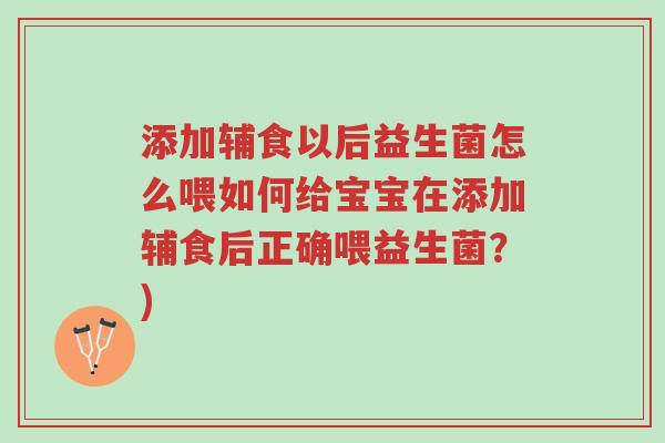 添加辅食以后益生菌怎么喂如何给宝宝在添加辅食后正确喂益生菌?)-第1张图片-超越 添加辅食以后益生菌怎么喂如何给宝宝在添加辅食后正确喂益生菌?)-第1张图片-超越