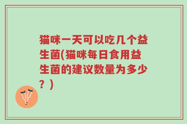 猫咪一天可以吃几个益生菌(猫咪每日食用益生菌的建议数量为多少?)-第1张图片-超越 猫咪一天可以吃几个益生菌(猫咪每日食用益生菌的建议数量为多少?)-第1张图片-超越