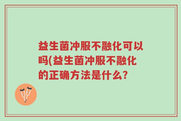 益生菌冲服不融化可以吗(益生菌冲服不融化的正确方法是什么?-第1张图片-超越 益生菌冲服不融化可以吗(益生菌冲服不融化的正确方法是什么?-第1张图片-超越