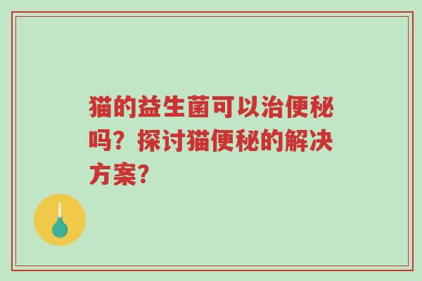 猫的益生菌可以治便秘吗?探讨猫便秘的解决方案?-第1张图片-超越 猫的益生菌可以治便秘吗?探讨猫便秘的解决方案?-第1张图片-超越