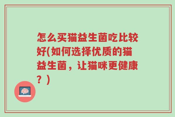 怎么买猫益生菌吃比较好(如何选择优质的猫益生菌,让猫咪更健康?)-第1张图片-超越 怎么买猫益生菌吃比较好(如何选择优质的猫益生菌,让猫咪更健康?)-第1张图片-超越