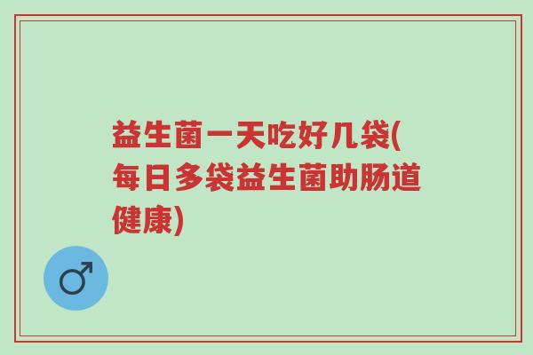 益生菌一天吃好几袋(每日多袋益生菌助肠道健康)-第1张图片-超越 益生菌一天吃好几袋(每日多袋益生菌助肠道健康)-第1张图片-超越