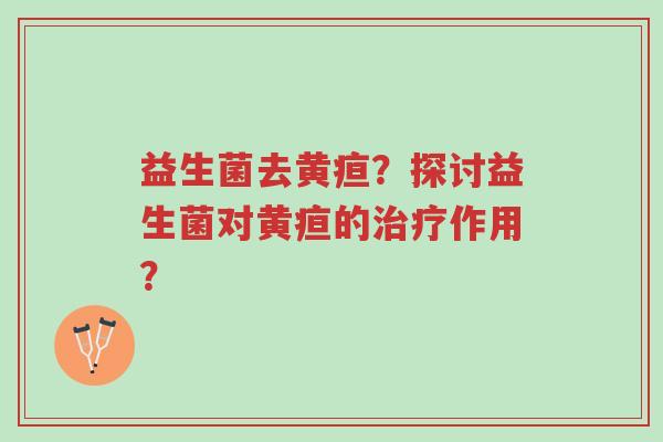 益生菌去黄疸?探讨益生菌对黄疸的治疗作用?-第1张图片-超越 益生菌去黄疸?探讨益生菌对黄疸的治疗作用?-第1张图片-超越