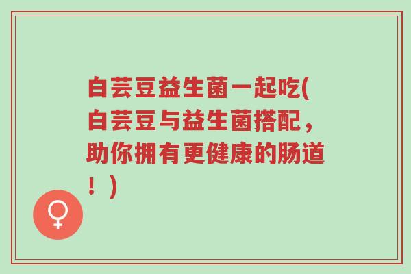 白芸豆益生菌一起吃(白芸豆与益生菌搭配,助你拥有更健康的肠道!)-第1张图片-超越 白芸豆益生菌一起吃(白芸豆与益生菌搭配,助你拥有更健康的肠道!)-第1张图片-超越