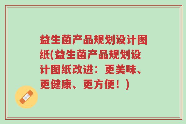 益生菌产品规划设计图纸(益生菌产品规划设计图纸改进:更美味、更健康、更方便!)-第1张图片-超越 益生菌产品规划设计图纸(益生菌产品规划设计图纸改进:更美味、更健康、更方便!)-第1张图片-超越