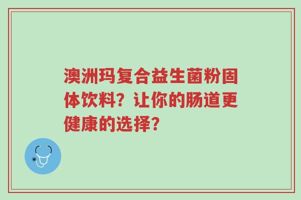澳洲玛复合益生菌粉固体饮料?让你的肠道更健康的选择?-第1张图片-超越 澳洲玛复合益生菌粉固体饮料?让你的肠道更健康的选择?-第1张图片-超越