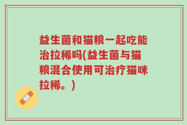 益生菌和猫粮一起吃能治拉稀吗(益生菌与猫粮混合使用可治疗猫咪拉稀。)-第1张图片-超越 益生菌和猫粮一起吃能治拉稀吗(益生菌与猫粮混合使用可治疗猫咪拉稀。)-第1张图片-超越