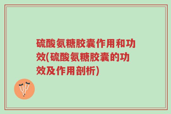 硫酸氨糖胶囊作用和功效(硫酸氨糖胶囊的功效及作用剖析)-第1张图片-超越 硫酸氨糖胶囊作用和功效(硫酸氨糖胶囊的功效及作用剖析)-第1张图片-超越