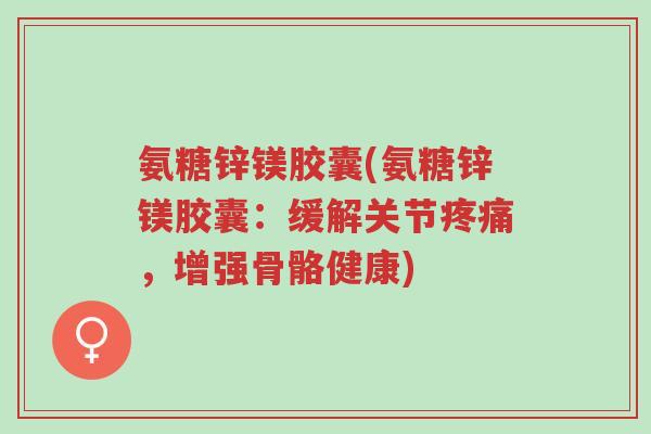氨糖锌镁胶囊(氨糖锌镁胶囊:缓解关节疼痛,增强骨骼健康)-第1张图片-超越 氨糖锌镁胶囊(氨糖锌镁胶囊:缓解关节疼痛,增强骨骼健康)-第1张图片-超越