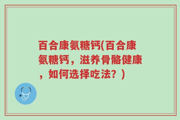 百合康氨糖钙(百合康氨糖钙,滋养骨骼健康,如何选择吃法?)-第1张图片-超越 百合康氨糖钙(百合康氨糖钙,滋养骨骼健康,如何选择吃法?)-第1张图片-超越