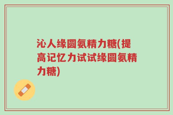 沁人缘圆氨精力糖(提高记忆力试试缘圆氨精力糖)-第1张图片-超越 沁人缘圆氨精力糖(提高记忆力试试缘圆氨精力糖)-第1张图片-超越
