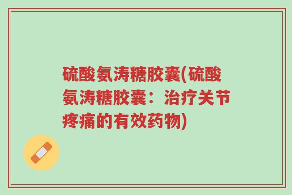 硫酸氨涛糖胶囊(硫酸氨涛糖胶囊:治疗关节疼痛的有效药物)-第1张图片-超越 硫酸氨涛糖胶囊(硫酸氨涛糖胶囊:治疗关节疼痛的有效药物)-第1张图片-超越