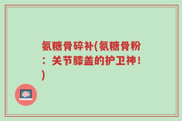 氨糖骨碎补(氨糖骨粉：关节膝盖的护卫神！)-第1张图片-超越
