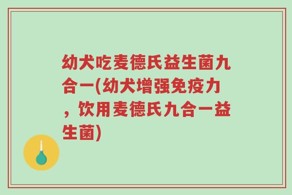 幼犬吃麦德氏益生菌九合一(幼犬增强免疫力,饮用麦德氏九合一益生菌)-第1张图片-超越 幼犬吃麦德氏益生菌九合一(幼犬增强免疫力,饮用麦德氏九合一益生菌)-第1张图片-超越
