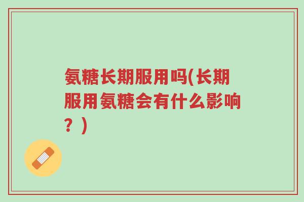 氨糖长期服用吗(长期服用氨糖会有什么影响?)-第1张图片-超越 氨糖长期服用吗(长期服用氨糖会有什么影响?)-第1张图片-超越