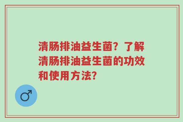 清肠排油益生菌?了解清肠排油益生菌的功效和使用方法?-第1张图片-超越 清肠排油益生菌?了解清肠排油益生菌的功效和使用方法?-第1张图片-超越