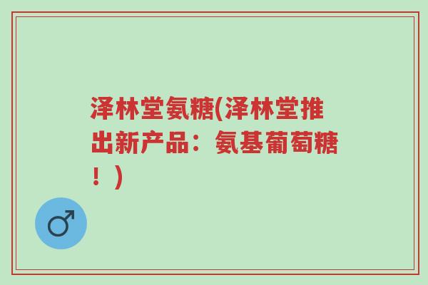 泽林堂氨糖(泽林堂推出新产品:氨基葡萄糖!)-第1张图片-超越 泽林堂氨糖(泽林堂推出新产品:氨基葡萄糖!)-第1张图片-超越