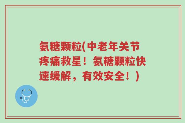 氨糖颗粒(中老年关节疼痛救星!氨糖颗粒快速缓解,有效安全!)-第1张图片-超越 氨糖颗粒(中老年关节疼痛救星!氨糖颗粒快速缓解,有效安全!)-第1张图片-超越