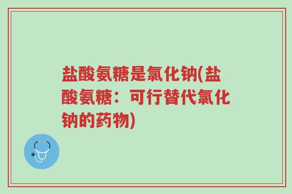 盐酸氨糖是氯化钠(盐酸氨糖:可行替代氯化钠的药物)-第1张图片-超越 盐酸氨糖是氯化钠(盐酸氨糖:可行替代氯化钠的药物)-第1张图片-超越
