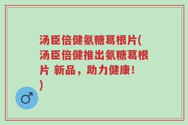 汤臣倍健氨糖葛根片(汤臣倍健推出氨糖葛根片 新品,助力健康!)-第1张图片-超越 汤臣倍健氨糖葛根片(汤臣倍健推出氨糖葛根片 新品,助力健康!)-第1张图片-超越