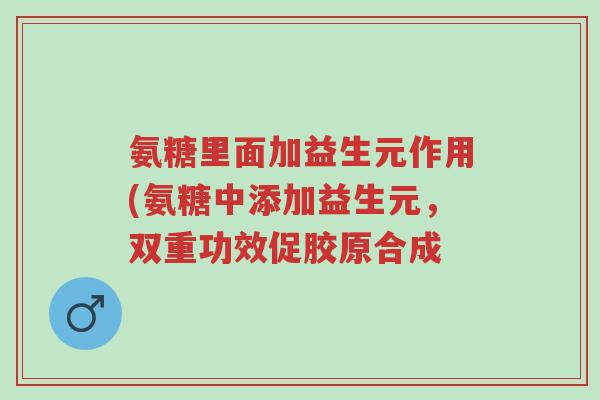 氨糖里面加益生元作用(氨糖中添加益生元,双重功效促胶原合成-第1张图片-超越 氨糖里面加益生元作用(氨糖中添加益生元,双重功效促胶原合成-第1张图片-超越