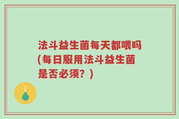 法斗益生菌每天都喂吗(每日服用法斗益生菌是否必须?)-第1张图片-超越 法斗益生菌每天都喂吗(每日服用法斗益生菌是否必须?)-第1张图片-超越