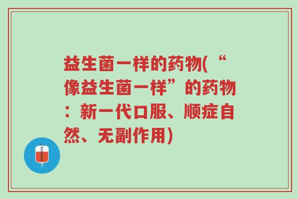 益生菌一样的药物(“像益生菌一样”的药物:新一代口服、顺症自然、无副作用)-第1张图片-超越 益生菌一样的药物(“像益生菌一样”的药物:新一代口服、顺症自然、无副作用)-第1张图片-超越