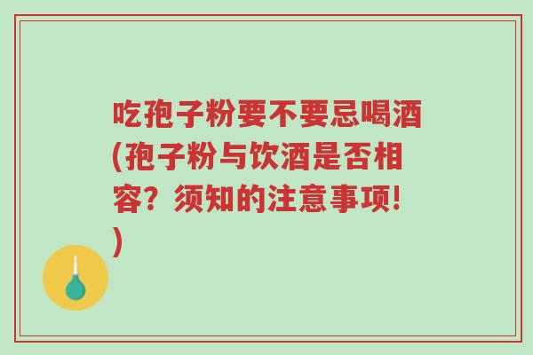 吃孢子粉要不要忌喝酒(孢子粉与饮酒是否相容?须知的注意事项!)-第1张图片-超越 吃孢子粉要不要忌喝酒(孢子粉与饮酒是否相容?须知的注意事项!)-第1张图片-超越
