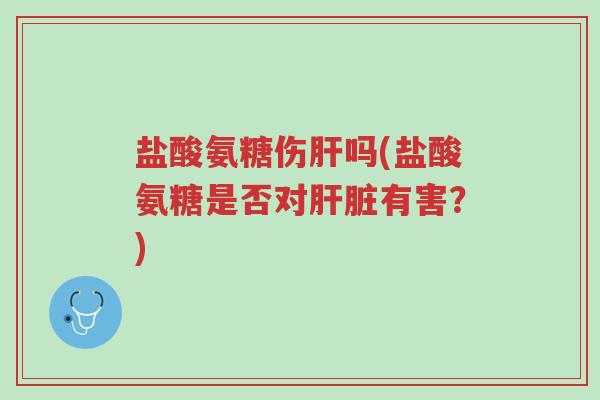 盐酸氨糖伤肝吗(盐酸氨糖是否对肝脏有害？)-第1张图片-超越