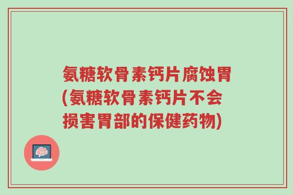 氨糖软骨素钙片腐蚀胃(氨糖软骨素钙片不会损害胃部的保健药物)-第1张图片-超越 氨糖软骨素钙片腐蚀胃(氨糖软骨素钙片不会损害胃部的保健药物)-第1张图片-超越