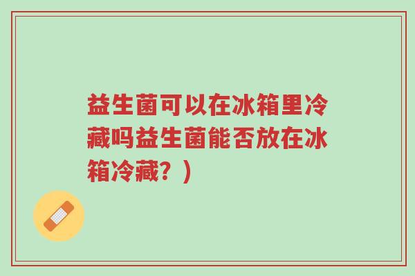 益生菌可以在冰箱里冷藏吗益生菌能否放在冰箱冷藏?)-第1张图片-超越 益生菌可以在冰箱里冷藏吗益生菌能否放在冰箱冷藏?)-第1张图片-超越