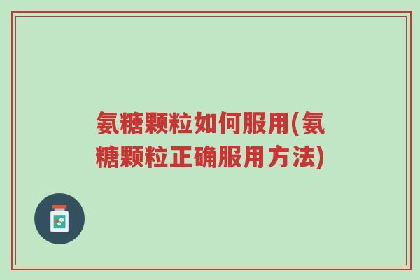 氨糖颗粒如何服用(氨糖颗粒正确服用方法)-第1张图片-超越 氨糖颗粒如何服用(氨糖颗粒正确服用方法)-第1张图片-超越