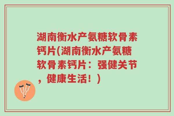 湖南衡水产氨糖软骨素钙片(湖南衡水产氨糖软骨素钙片:强健关节,健康生活!)-第1张图片-超越 湖南衡水产氨糖软骨素钙片(湖南衡水产氨糖软骨素钙片:强健关节,健康生活!)-第1张图片-超越