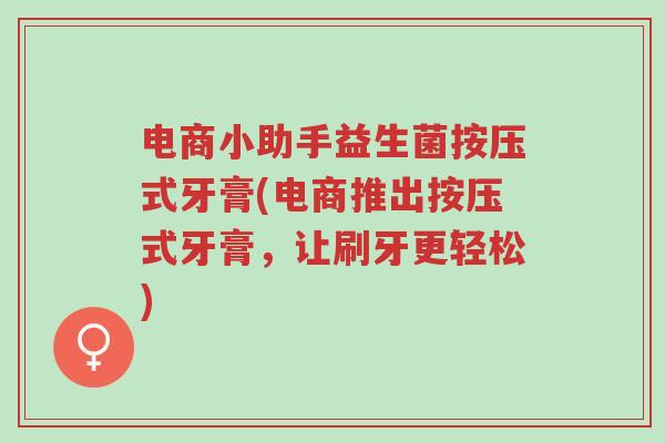电商小助手益生菌按压式牙膏(电商推出按压式牙膏，让刷牙更轻松)-第1张图片-超越