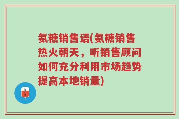 氨糖销售语(氨糖销售热火朝天,听销售顾问如何充分利用市场趋势提高本地销量)-第1张图片-超越 氨糖销售语(氨糖销售热火朝天,听销售顾问如何充分利用市场趋势提高本地销量)-第1张图片-超越