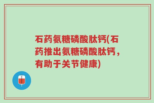 石药氨糖磷酸肽钙(石药推出氨糖磷酸肽钙,有助于关节健康)-第1张图片-超越 石药氨糖磷酸肽钙(石药推出氨糖磷酸肽钙,有助于关节健康)-第1张图片-超越
