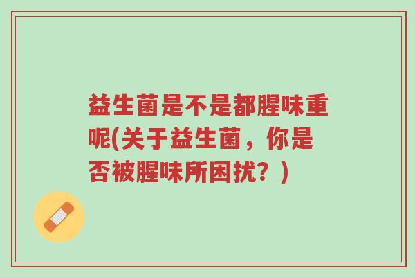 益生菌是不是都腥味重呢(关于益生菌,你是否被腥味所困扰?)-第1张图片-超越 益生菌是不是都腥味重呢(关于益生菌,你是否被腥味所困扰?)-第1张图片-超越