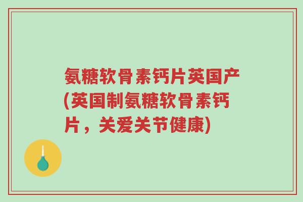 氨糖软骨素钙片英国产(英国制氨糖软骨素钙片，关爱关节健康)-第1张图片-超越