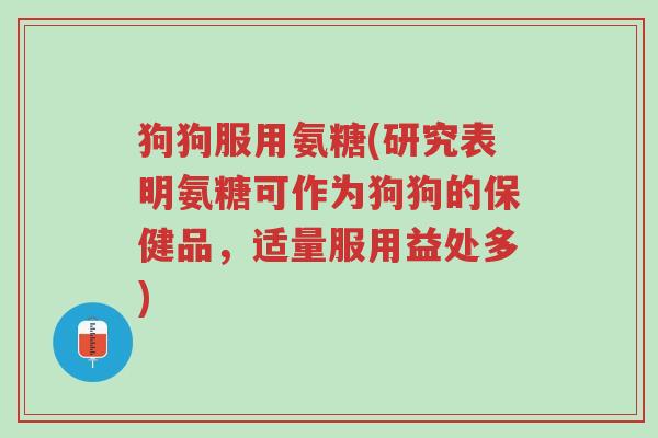 狗狗服用氨糖(研究表明氨糖可作为狗狗的保健品,适量服用益处多)-第1张图片-超越 狗狗服用氨糖(研究表明氨糖可作为狗狗的保健品,适量服用益处多)-第1张图片-超越
