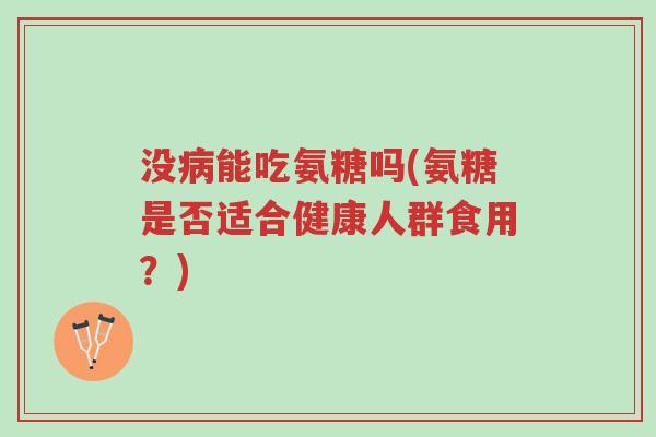 没病能吃氨糖吗(氨糖是否适合健康人群食用?)-第1张图片-超越 没病能吃氨糖吗(氨糖是否适合健康人群食用?)-第1张图片-超越