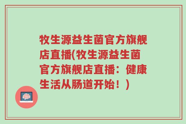 牧生源益生菌官方旗舰店直播(牧生源益生菌官方旗舰店直播:健康生活从肠道开始!)-第1张图片-超越 牧生源益生菌官方旗舰店直播(牧生源益生菌官方旗舰店直播:健康生活从肠道开始!)-第1张图片-超越
