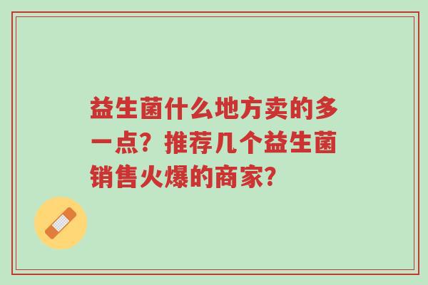益生菌什么地方卖的多一点?推荐几个益生菌销售火爆的商家?-第1张图片-超越 益生菌什么地方卖的多一点?推荐几个益生菌销售火爆的商家?-第1张图片-超越