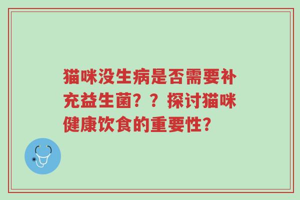 猫咪没生病是否需要补充益生菌??探讨猫咪健康饮食的重要性?-第1张图片-超越 猫咪没生病是否需要补充益生菌??探讨猫咪健康饮食的重要性?-第1张图片-超越