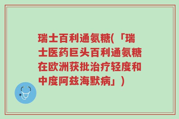 瑞士百利通氨糖(「瑞士医药巨头百利通氨糖在欧洲获批治疗轻度和中度阿兹海默病」)-第1张图片-超越 瑞士百利通氨糖(「瑞士医药巨头百利通氨糖在欧洲获批治疗轻度和中度阿兹海默病」)-第1张图片-超越